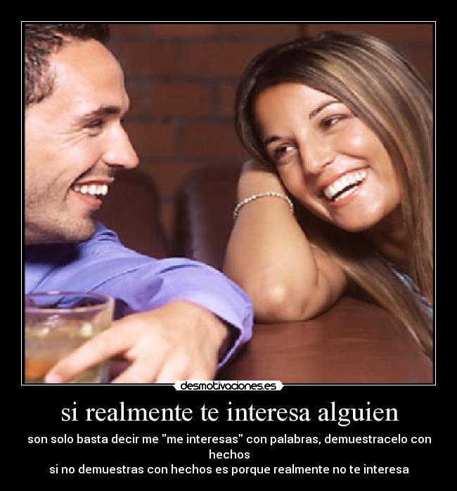 si realmente te interesa alguien - son solo basta decir me me interesas con palabras, demuestracelo con hechos
si no demuestras con hechos es porque realmente no te interesa