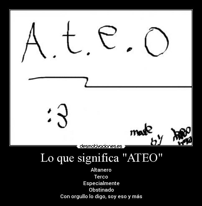 Lo que significa ATEO - Altanero
Terco
Especialmente
Obstinado
Con orgullo lo digo, soy eso y más