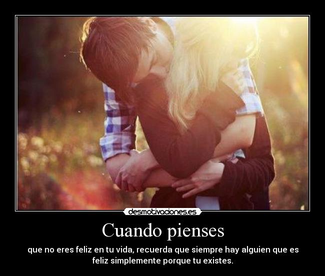 Cuando pienses - que no eres feliz en tu vida, recuerda que siempre hay alguien que es
feliz simplemente porque tu existes.