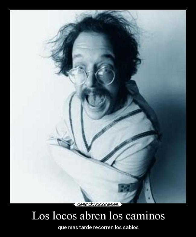 Los locos abren los caminos - que mas tarde recorren los sabios