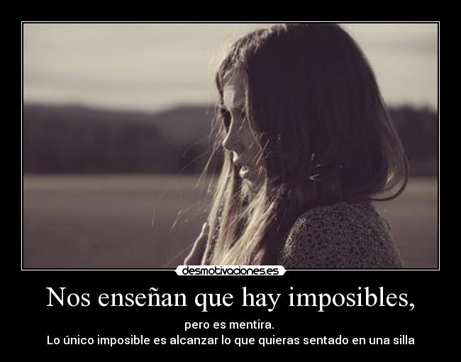 Nos enseñan que hay imposibles, - pero es mentira.
Lo único imposible es alcanzar lo que quieras sentado en una silla