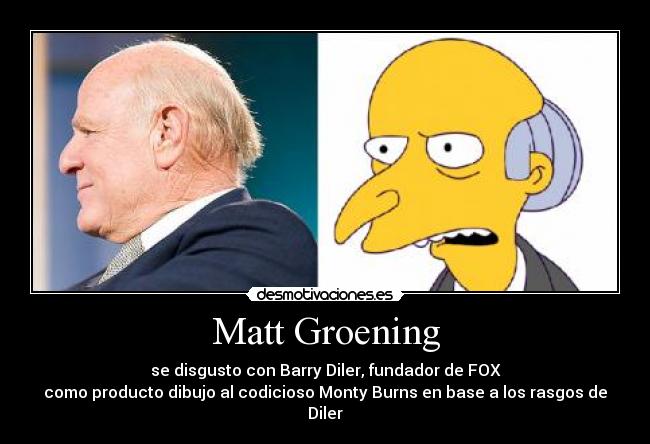 Matt Groening - se disgusto con Barry Diler, fundador de FOX
como producto dibujo al codicioso Monty Burns en base a los rasgos de Diler