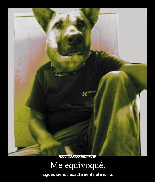 Me equivoqué, - sigues siendo exactamente el mismo.