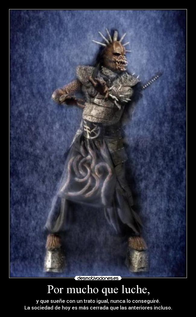 Por mucho que luche, - y que sueñe con un trato igual, nunca lo conseguiré.
La sociedad de hoy es más cerrada que las anteriores incluso.