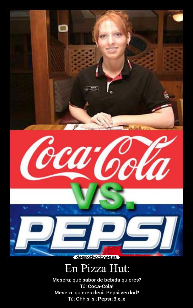 En Pizza Hut: - Mesera: qué sabor de bebida quieres?
Tú: Coca-Cola!
Mesera: quieres decir Pepsi verdad?
Tú: Ohh si si, Pepsi :3 x_x