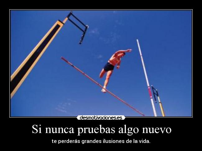 Si nunca pruebas algo nuevo - te perderás grandes ilusiones de la vida.
