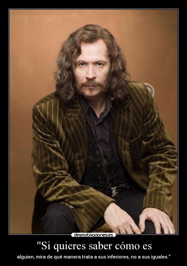 Si quieres saber cómo es - alguien, mira de qué manera trata a sus inferiores, no a sus iguales.