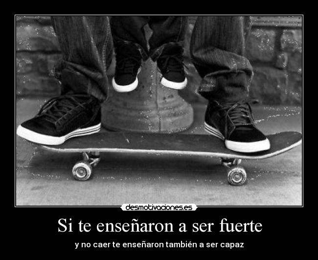 Si te enseñaron a ser fuerte - y no caer te enseñaron también a ser capaz