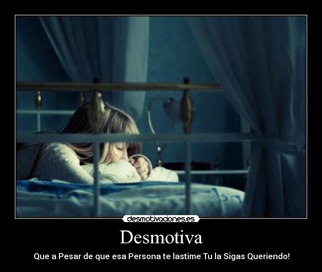Desmotiva - Que a Pesar de que esa Persona te lastime Tu la Sigas Queriendo!