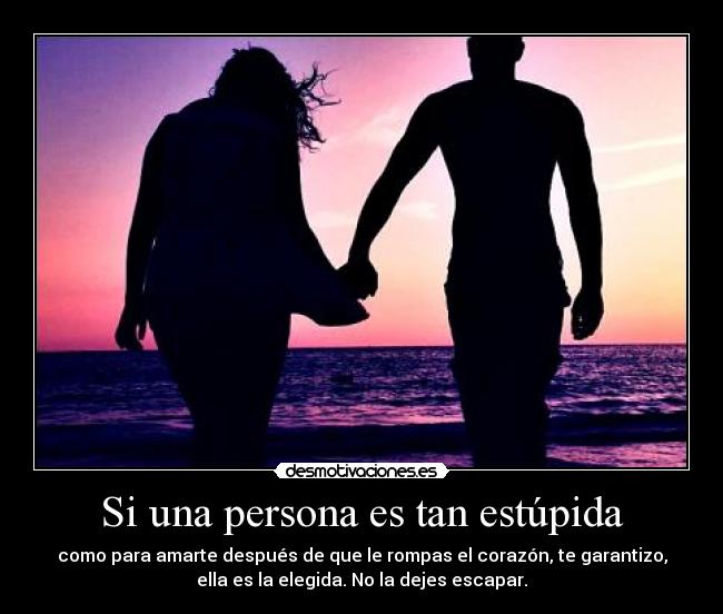 Si una persona es tan estúpida - como para amarte después de que le rompas el corazón, te garantizo,
ella es la elegida. No la dejes escapar.