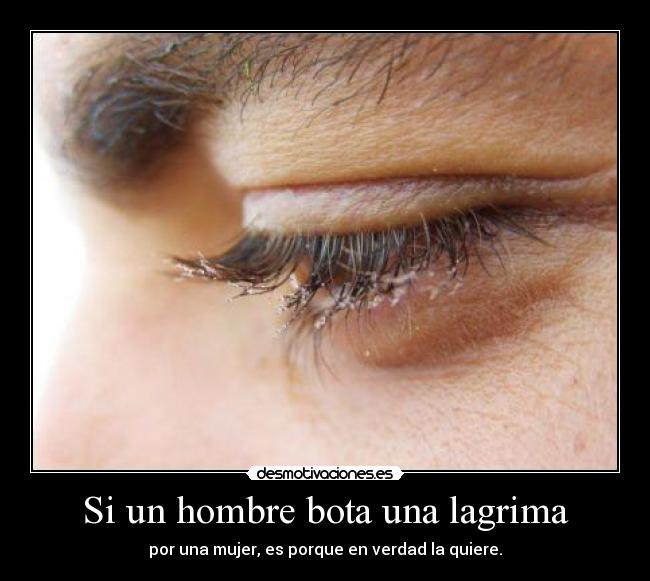 Si un hombre bota una lagrima - por una mujer, es porque en verdad la quiere.