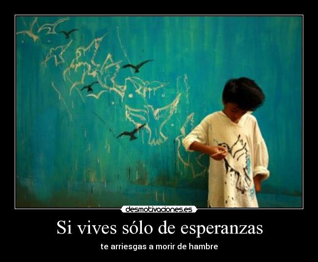 Si vives sólo de esperanzas - te arriesgas a morir de hambre