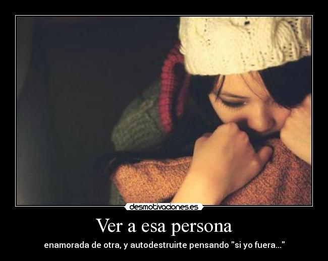 Ver a esa persona - enamorada de otra, y autodestruirte pensando si yo fuera...
