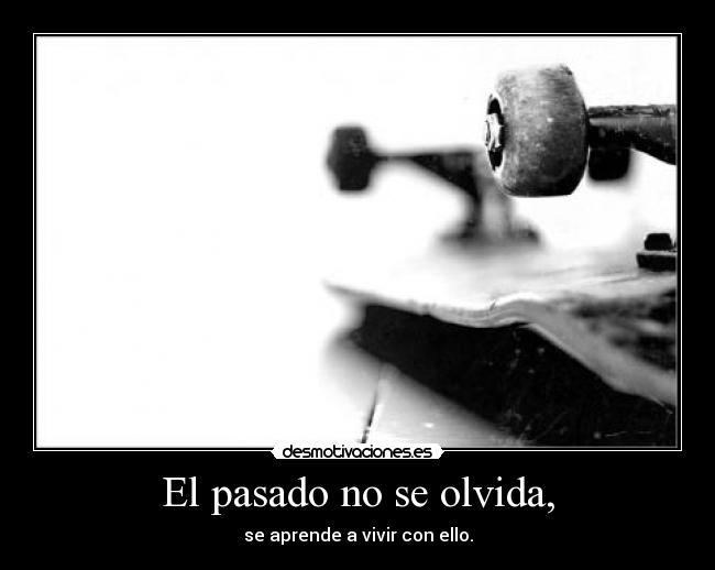 El pasado no se olvida, - se aprende a vivir con ello.