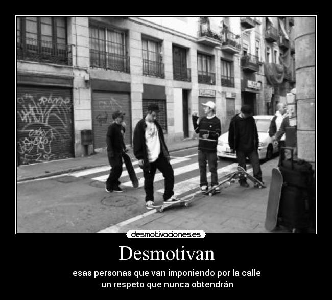 Desmotivan - esas personas que van imponiendo por la calle
un respeto que nunca obtendrán