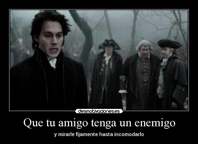Que tu amigo tenga un enemigo - y mirarle fijamente hasta incomodarlo