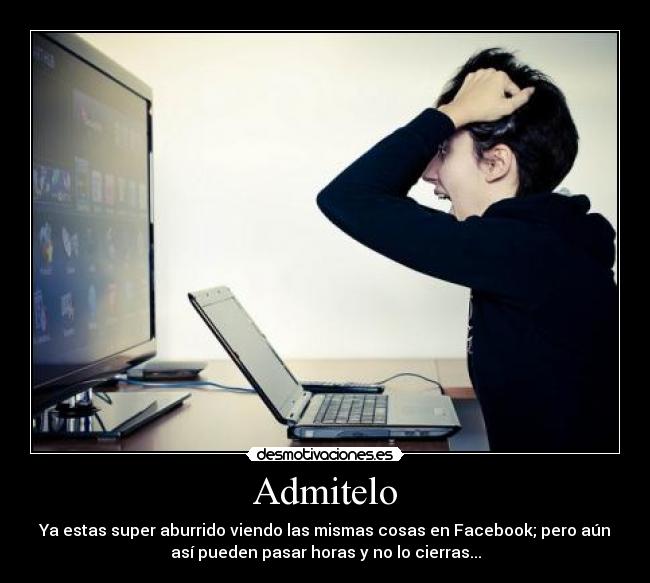 Admitelo - Ya estas super aburrido viendo las mismas cosas en Facebook; pero aún
así pueden pasar horas y no lo cierras...