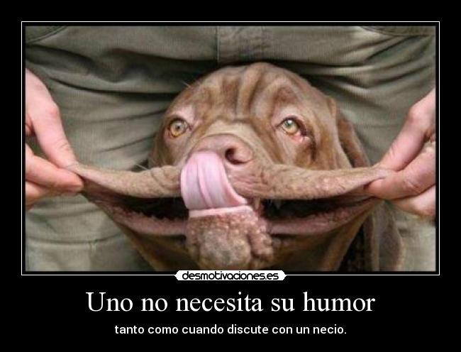 Uno no necesita su humor - tanto como cuando discute con un necio.