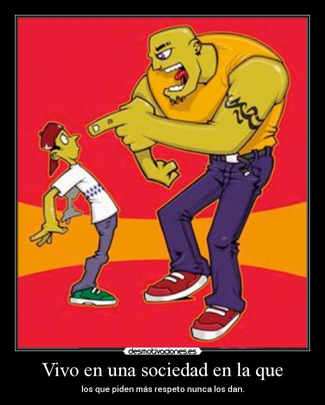 Vivo en una sociedad en la que - los que piden más respeto nunca los dan.