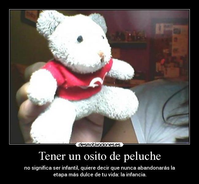 Tener un osito de peluche - no significa ser infantil, quiere decir que nunca abandonarás la
etapa más dulce de tu vida: la infancia.