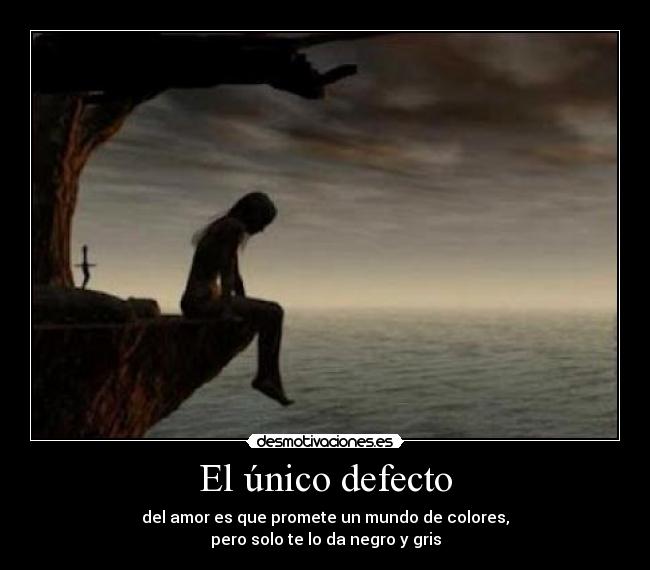 El único defecto - del amor es que promete un mundo de colores,
pero solo te lo da negro y gris