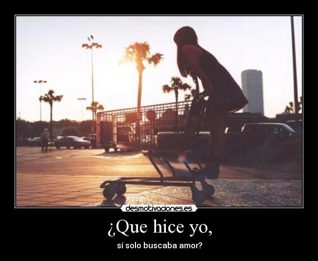 ¿Que hice yo, - sí solo buscaba amor?