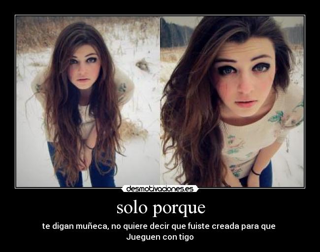 solo porque - te digan muñeca, no quiere decir que fuiste creada para que 
Jueguen con tigo