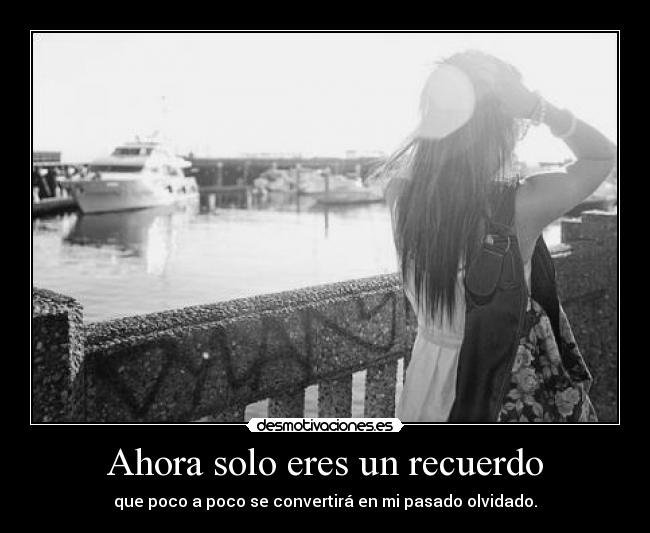Ahora solo eres un recuerdo - que poco a poco se convertirá en mi pasado olvidado.