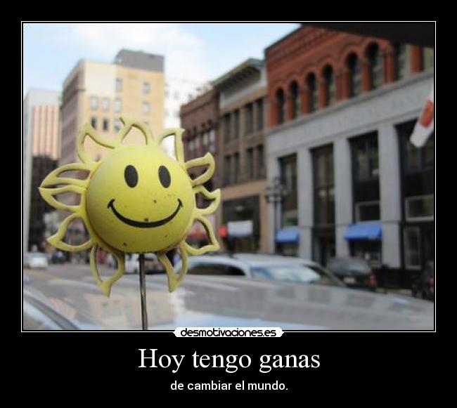 Hoy tengo ganas - de cambiar el mundo.