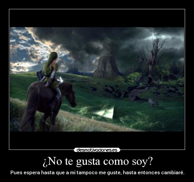 ¿No te gusta como soy? - Pues espera hasta que a mi tampoco me guste, hasta entonces cambiaré.