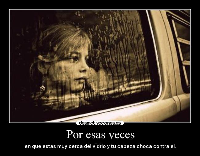 Por esas veces - en que estas muy cerca del vidrio y tu cabeza choca contra el.