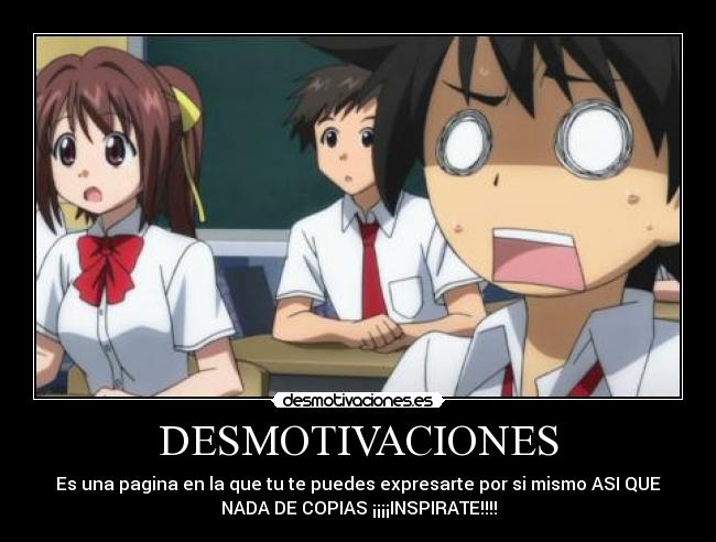 DESMOTIVACIONES - Es una pagina en la que tu te puedes expresarte por si mismo ASI QUE
NADA DE COPIAS ¡¡¡¡INSPIRATE!!!!