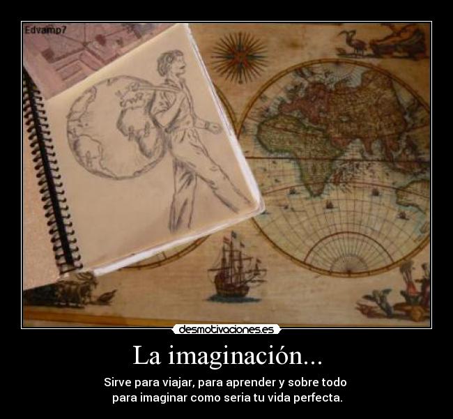 La imaginación... - Sirve para viajar, para aprender y sobre todo 
para imaginar como seria tu vida perfecta.