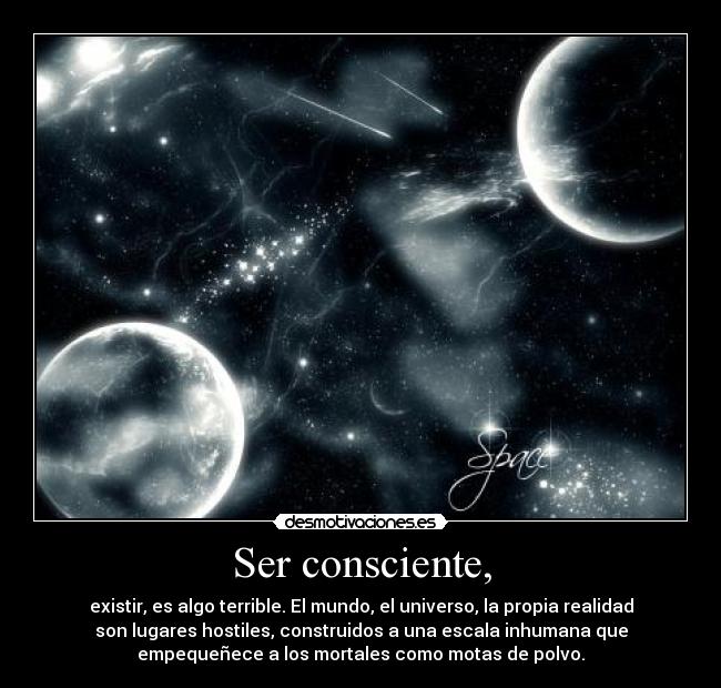 Ser consciente, - existir, es algo terrible. El mundo, el universo, la propia realidad
son lugares hostiles, construidos a una escala inhumana que
empequeñece a los mortales como motas de polvo.