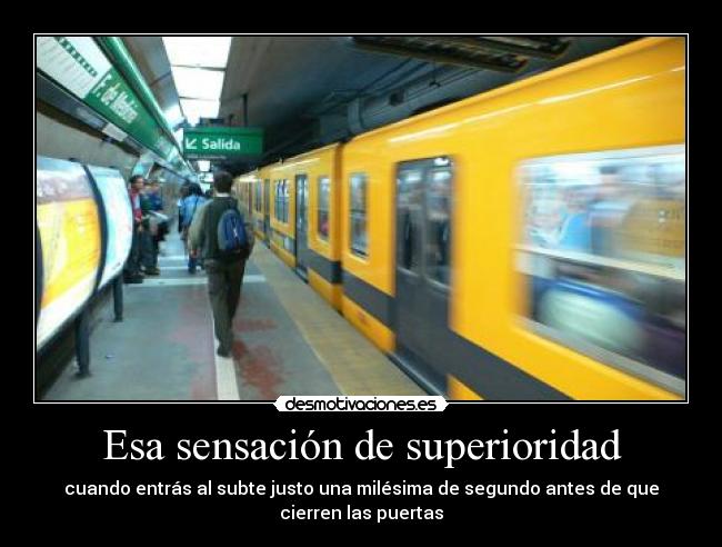 Esa sensación de superioridad - cuando entrás al subte justo una milésima de segundo antes de que
cierren las puertas