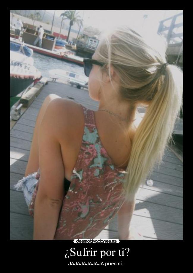 ¿Sufrir por ti? - JAJAJAJAJAJA pues si...