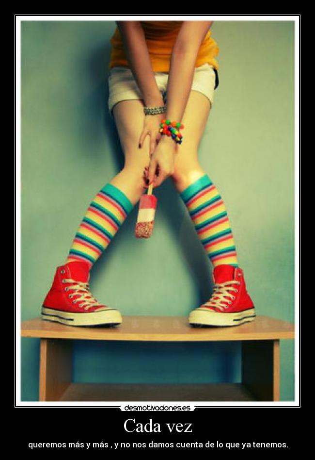 Cada vez - queremos más y más , y no nos damos cuenta de lo que ya tenemos.