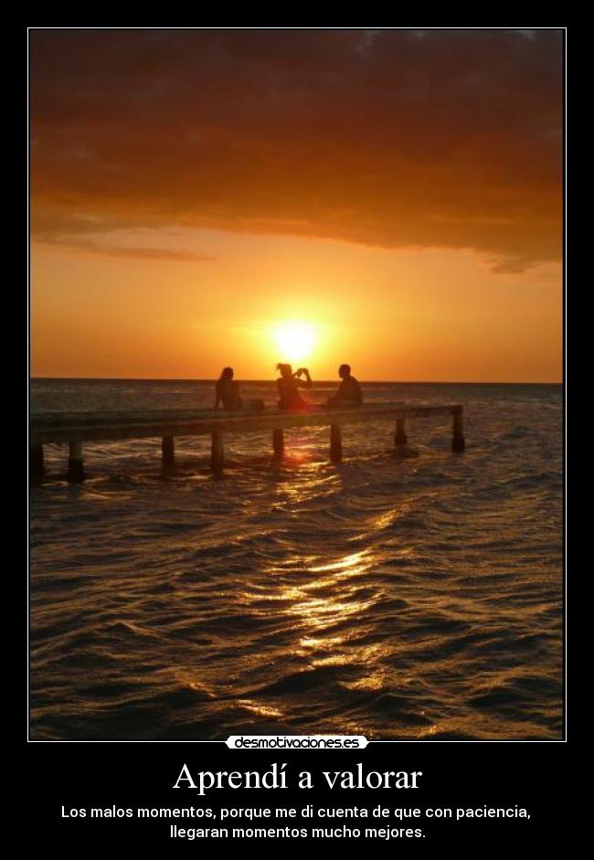 Aprendí a valorar - Los malos momentos, porque me di cuenta de que con paciencia,
llegaran momentos mucho mejores.