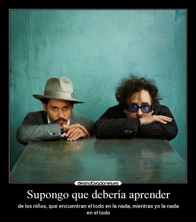 Supongo que debería aprender - de los niños, que encuentran el todo en la nada, mientras yo la nada en el todo