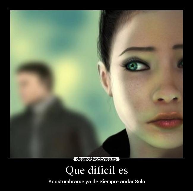 Que dificil es - Acostumbrarse ya de Siempre andar Solo