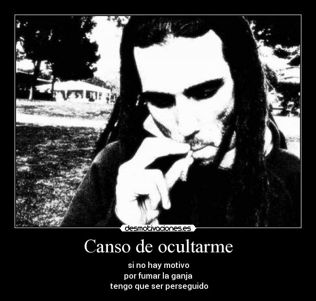 Canso de ocultarme - si no hay motivo
por fumar la ganja
tengo que ser perseguido