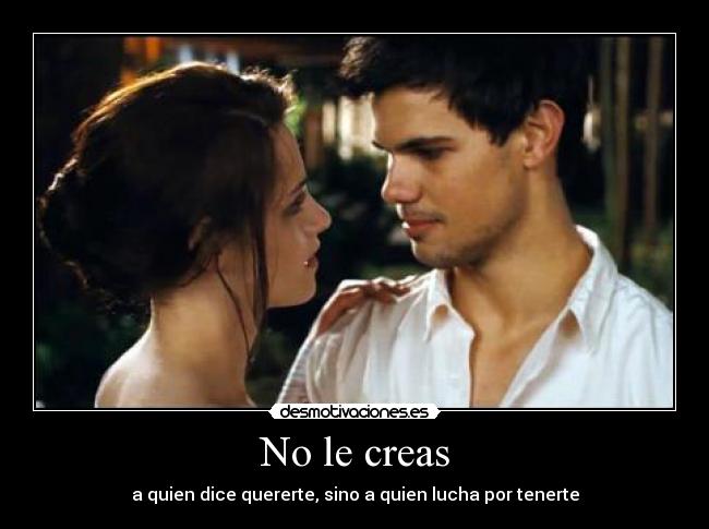 No le creas - a quien dice quererte, sino a quien lucha por tenerte