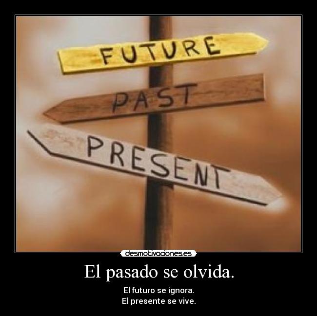 El pasado se olvida. - El futuro se ignora.
El presente se vive.
