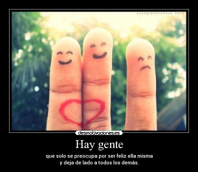 Hay gente - que solo se preocupa por ser feliz ella misma
y deja de lado a todos los demás.