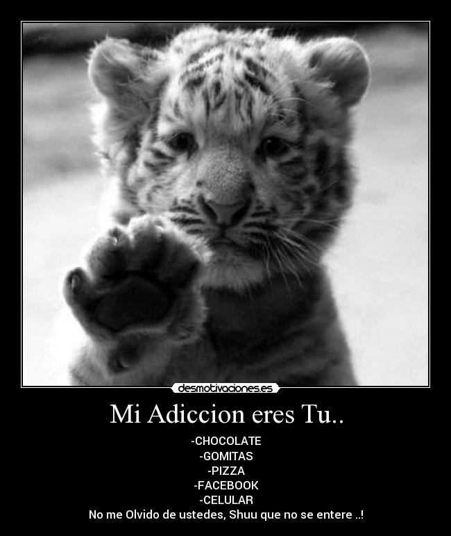 Mi Adiccion eres Tu.. - -CHOCOLATE
-GOMITAS
-PIZZA
-FACEBOOK
-CELULAR
No me Olvido de ustedes, Shuu que no se entere ..!