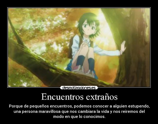 Encuentros extraños - Porque de pequeños encuentros, podemos conocer a alguien estupendo,
una persona maravillosa que nos cambiara la vida y nos reiremos del
modo en que lo conocimos.