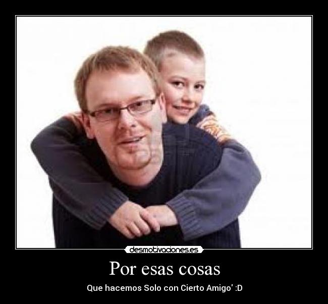 Por esas cosas - Que hacemos Solo con Cierto Amigo :D