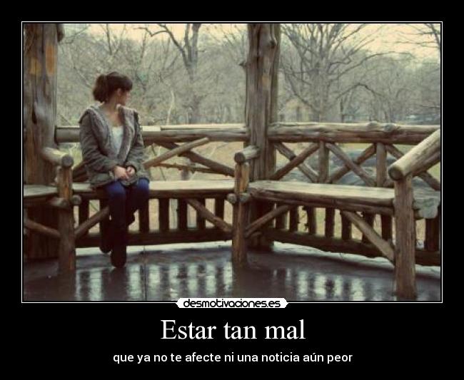 Estar tan mal - que ya no te afecte ni una noticia aún peor