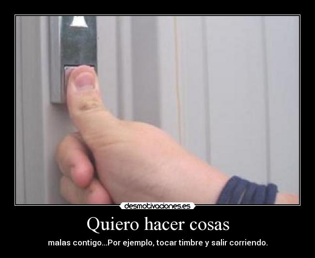 Quiero hacer cosas - malas contigo...Por ejemplo, tocar timbre y salir corriendo.