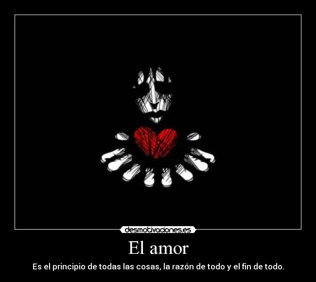 El amor - Es el principio de todas las cosas, la razón de todo y el fin de todo.